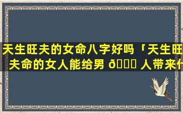 天生旺夫的女命八字好吗「天生旺夫命的女人能给男 🐈 人带来什么」